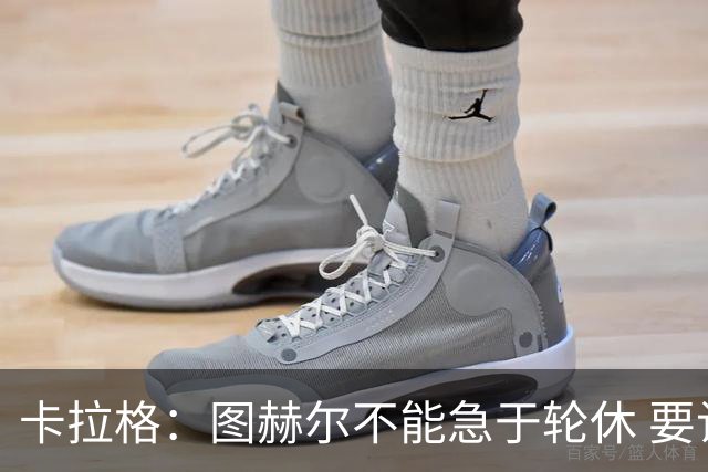 卡拉格：图赫尔不能急于轮休 要让伤员休息好 格伊应担当首发