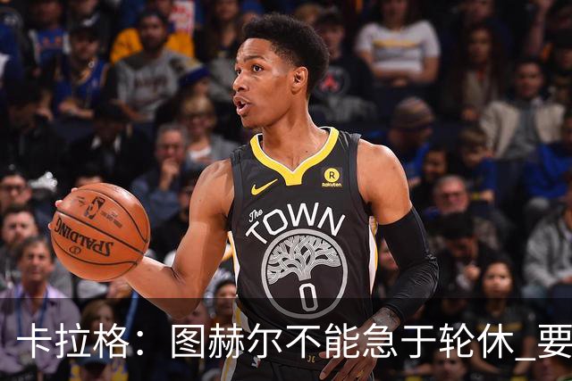 卡拉格：图赫尔不能急于轮休 要让伤员休息好 格伊应担当首发