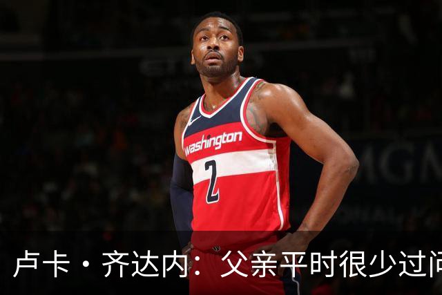 卢卡·齐达内：父亲平时很少过问我的工作 母亲倒会批评我的表现