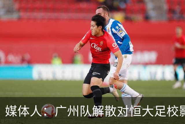 媒体人：广州队解散对恒大足校影响不大