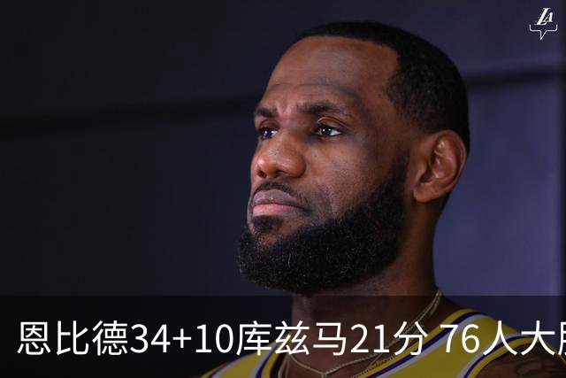 恩比德34+10库兹马21分 76人大胜送奇才五连败