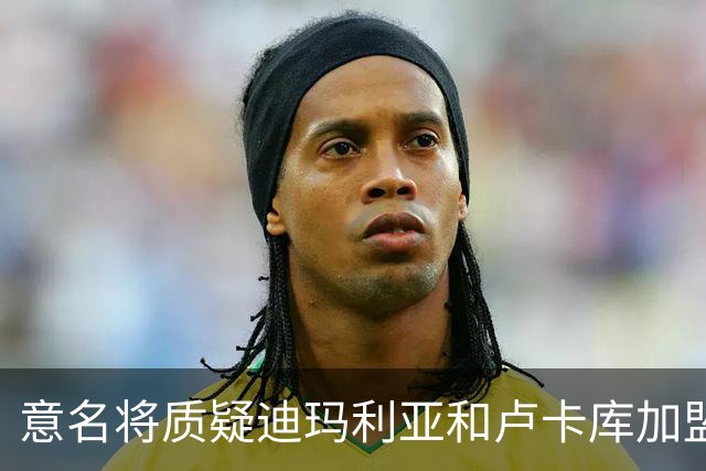 意名将质疑迪玛利亚和卢卡库加盟意甲：别抱大期待