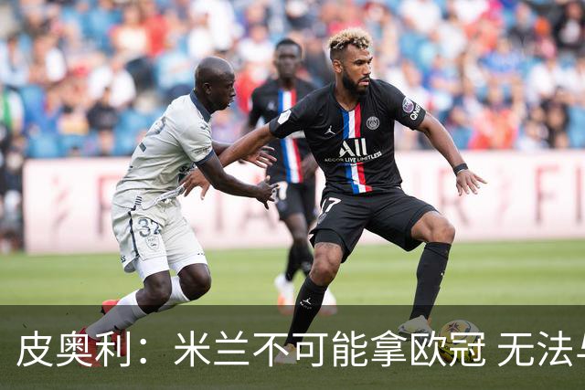 皮奥利：米兰不可能拿欧冠 无法与利物浦曼城竞争